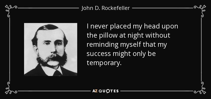 I never placed my head upon the pillow at night without reminding myself that my success might only be temporary. - John D. Rockefeller