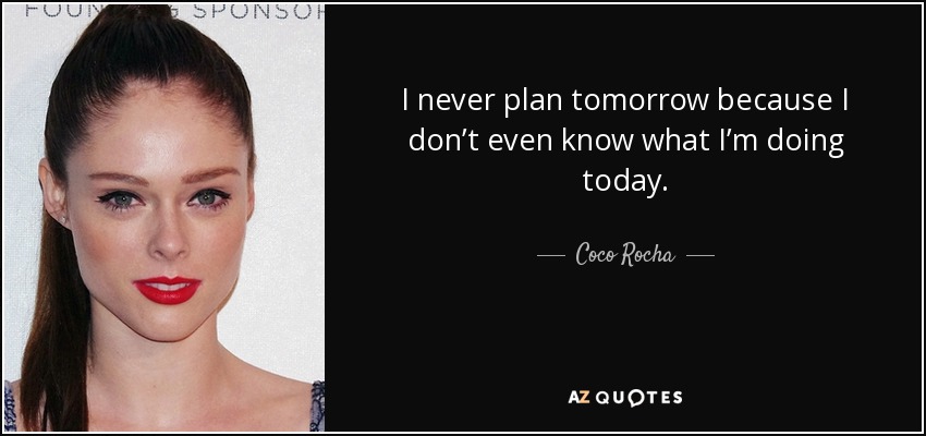 I never plan tomorrow because I don’t even know what I’m doing today. - Coco Rocha