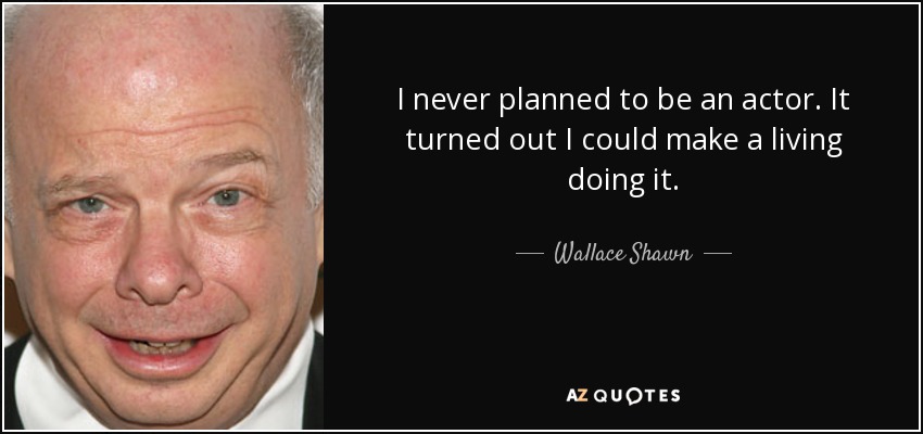 I never planned to be an actor. It turned out I could make a living doing it. - Wallace Shawn
