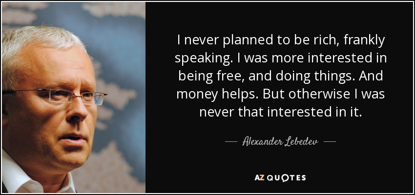 I never planned to be rich, frankly speaking. I was more interested in being free, and doing things. And money helps. But otherwise I was never that interested in it. - Alexander Lebedev