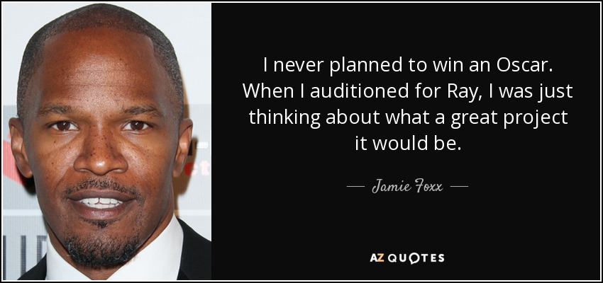 I never planned to win an Oscar. When I auditioned for Ray, I was just thinking about what a great project it would be. - Jamie Foxx
