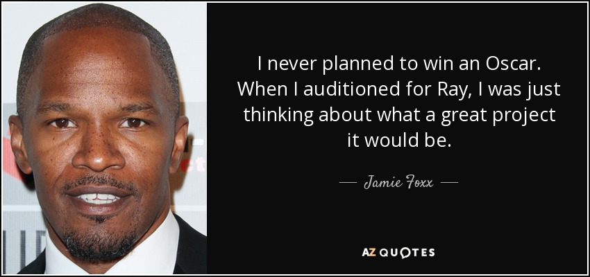 I never planned to win an Oscar. When I auditioned for Ray, I was just thinking about what a great project it would be. - Jamie Foxx