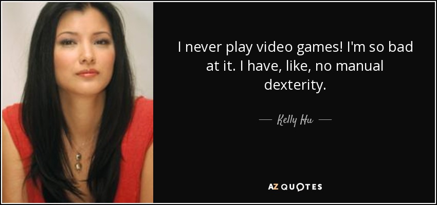 I never play video games! I'm so bad at it. I have, like, no manual dexterity. - Kelly Hu