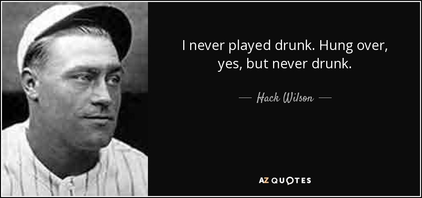 I never played drunk. Hung over, yes, but never drunk. - Hack Wilson