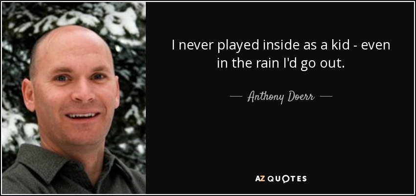 I never played inside as a kid - even in the rain I'd go out. - Anthony Doerr