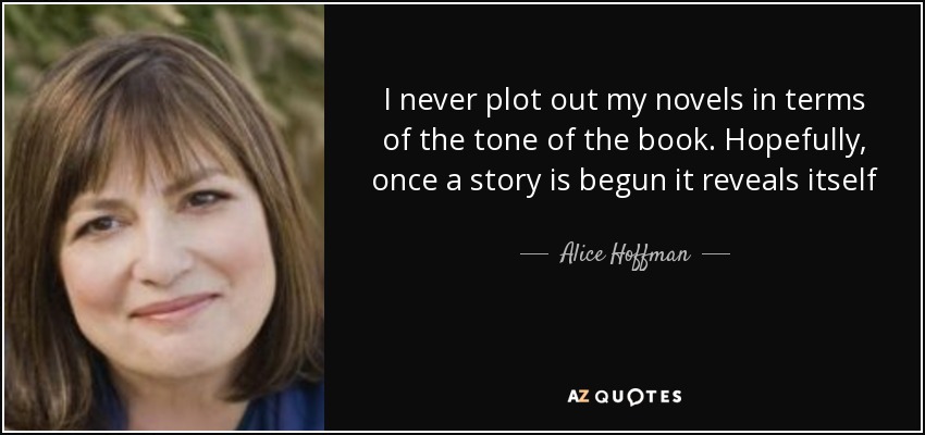 I never plot out my novels in terms of the tone of the book. Hopefully, once a story is begun it reveals itself - Alice Hoffman
