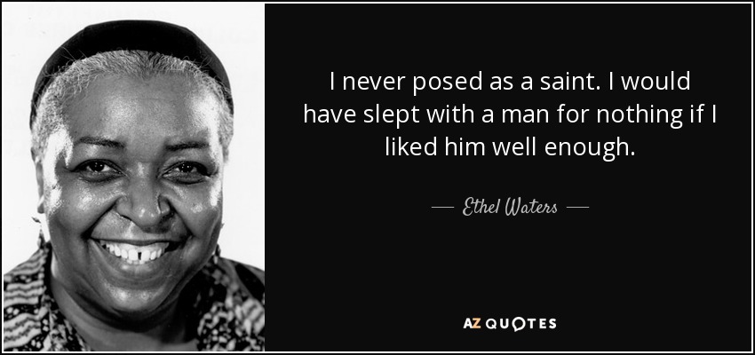 I never posed as a saint. I would have slept with a man for nothing if I liked him well enough. - Ethel Waters