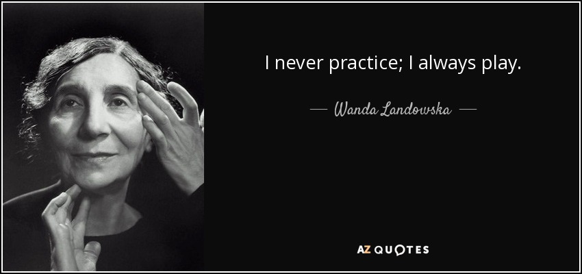 I never practice; I always play. - Wanda Landowska
