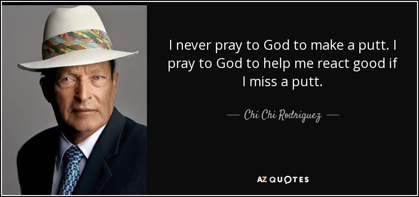 I never pray to God to make a putt. I pray to God to help me react good if I miss a putt. - Chi Chi Rodriguez