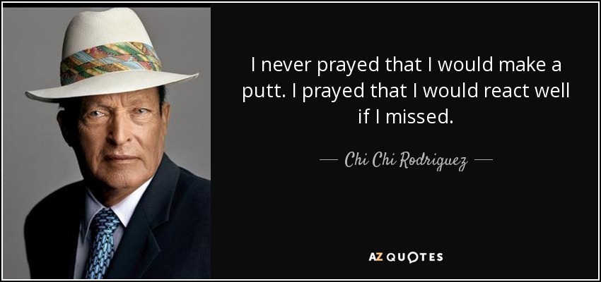 I never prayed that I would make a putt. I prayed that I would react well if I missed. - Chi Chi Rodriguez