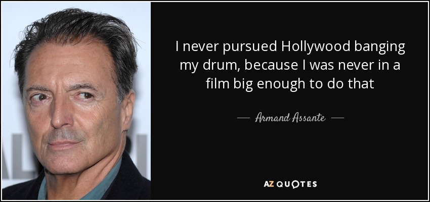 I never pursued Hollywood banging my drum, because I was never in a film big enough to do that - Armand Assante