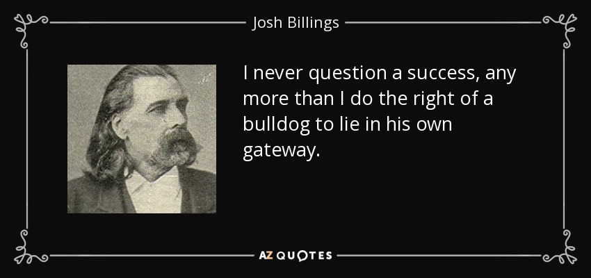 I never question a success, any more than I do the right of a bulldog to lie in his own gateway. - Josh Billings