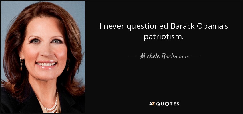 I never questioned Barack Obama's patriotism. - Michele Bachmann