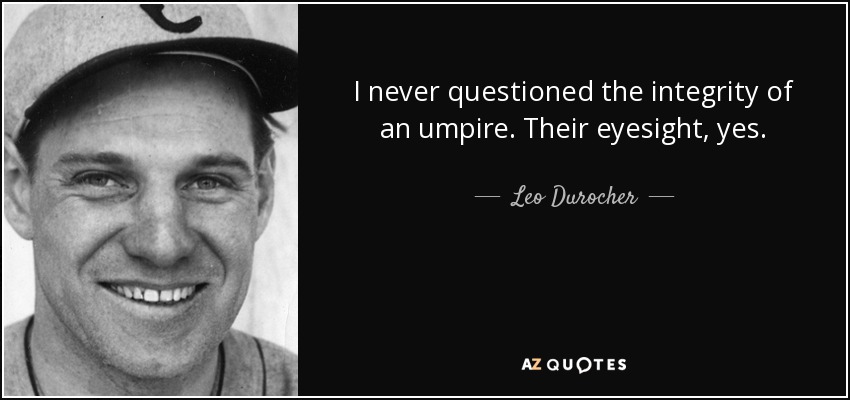 I never questioned the integrity of an umpire. Their eyesight, yes. - Leo Durocher