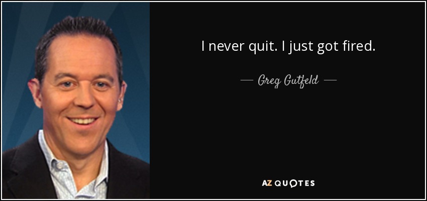 I never quit. I just got fired. - Greg Gutfeld