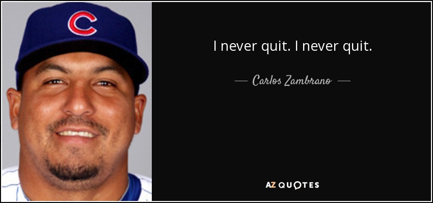 I never quit. I never quit. - Carlos Zambrano