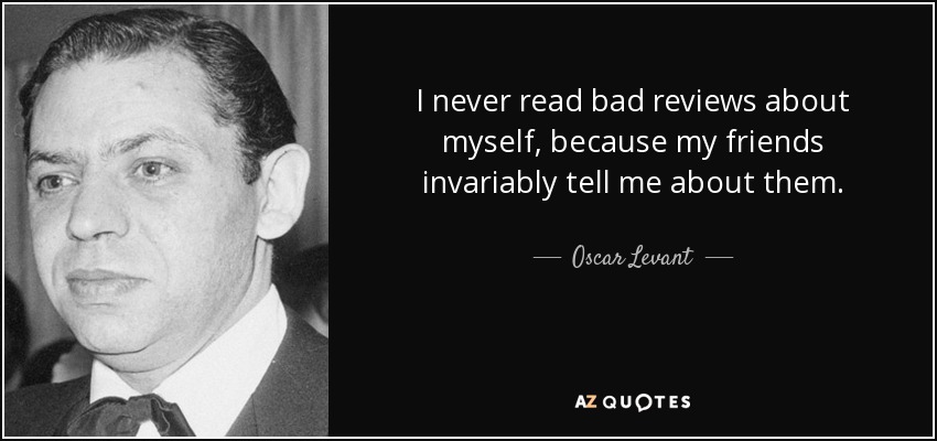 I never read bad reviews about myself, because my friends invariably tell me about them. - Oscar Levant