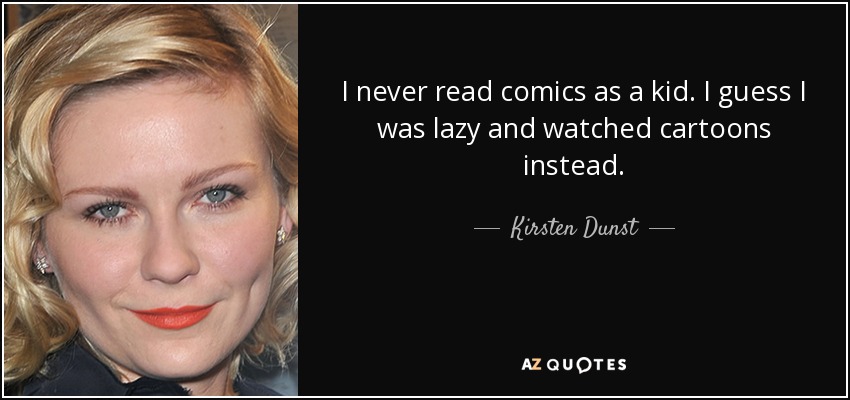 I never read comics as a kid. I guess I was lazy and watched cartoons instead. - Kirsten Dunst