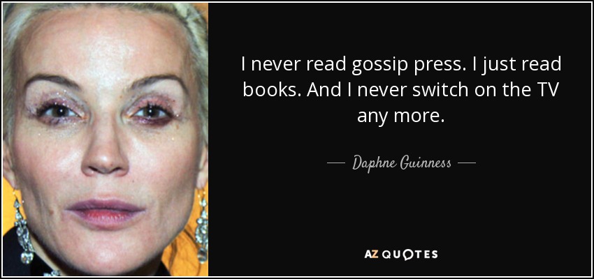 I never read gossip press. I just read books. And I never switch on the TV any more. - Daphne Guinness