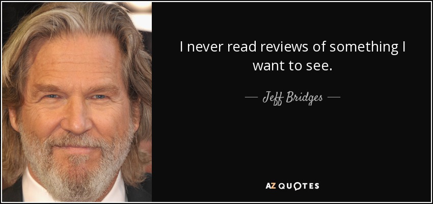 I never read reviews of something I want to see. - Jeff Bridges