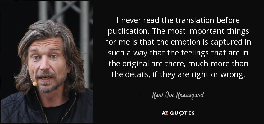 I never read the translation before publication. The most important things for me is that the emotion is captured in such a way that the feelings that are in the original are there, much more than the details, if they are right or wrong. - Karl Ove Knausgard