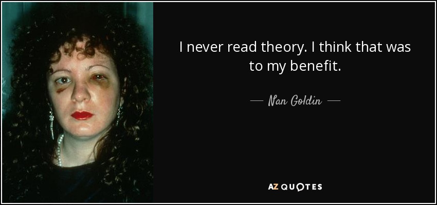 I never read theory. I think that was to my benefit. - Nan Goldin