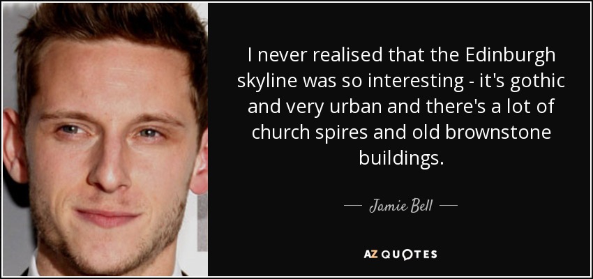 I never realised that the Edinburgh skyline was so interesting - it's gothic and very urban and there's a lot of church spires and old brownstone buildings. - Jamie Bell