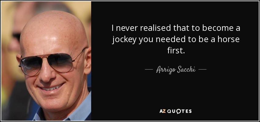 I never realised that to become a jockey you needed to be a horse first. - Arrigo Sacchi