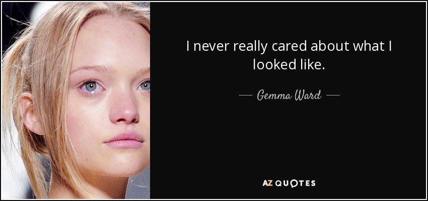 I never really cared about what I looked like. - Gemma Ward