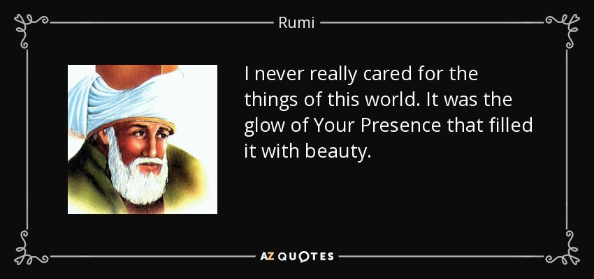 I never really cared for the things of this world. It was the glow of Your Presence that filled it with beauty. - Rumi