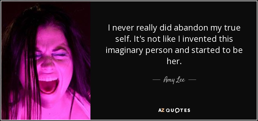 I never really did abandon my true self. It's not like I invented this imaginary person and started to be her. - Amy Lee