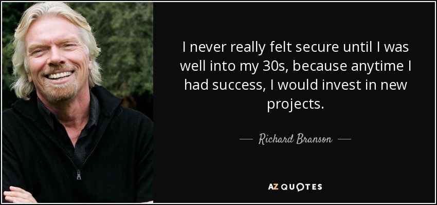 I never really felt secure until I was well into my 30s, because anytime I had success, I would invest in new projects. - Richard Branson