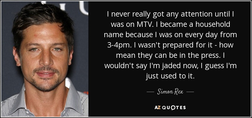 I never really got any attention until I was on MTV. I became a household name because I was on every day from 3-4pm. I wasn't prepared for it - how mean they can be in the press. I wouldn't say I'm jaded now, I guess I'm just used to it. - Simon Rex