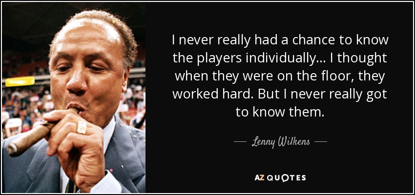 I never really had a chance to know the players individually... I thought when they were on the floor, they worked hard. But I never really got to know them. - Lenny Wilkens