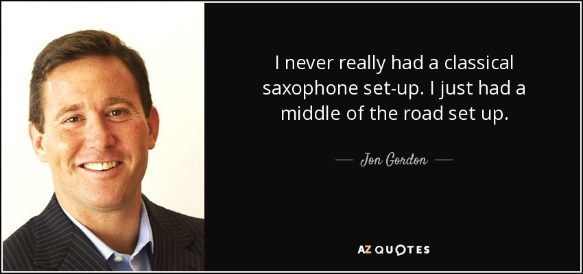 I never really had a classical saxophone set-up. I just had a middle of the road set up. - Jon Gordon