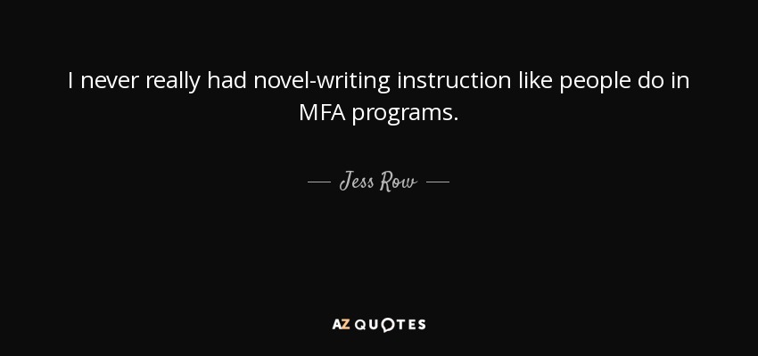 I never really had novel-writing instruction like people do in MFA programs. - Jess Row
