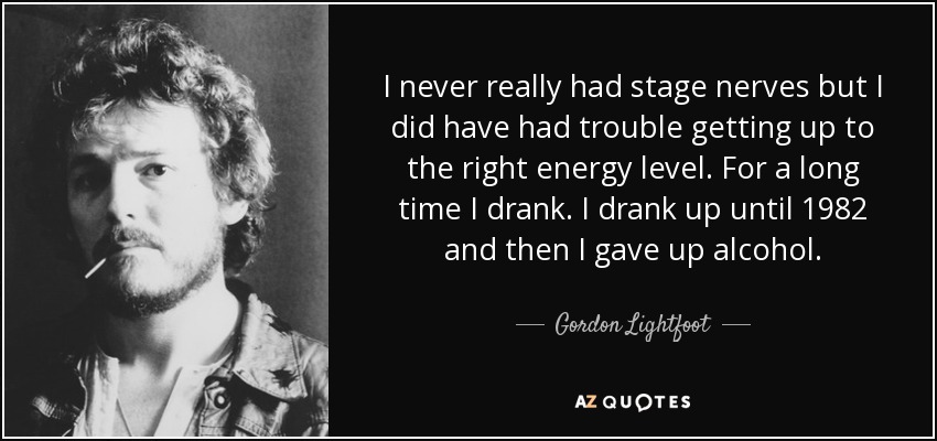 I never really had stage nerves but I did have had trouble getting up to the right energy level. For a long time I drank. I drank up until 1982 and then I gave up alcohol. - Gordon Lightfoot