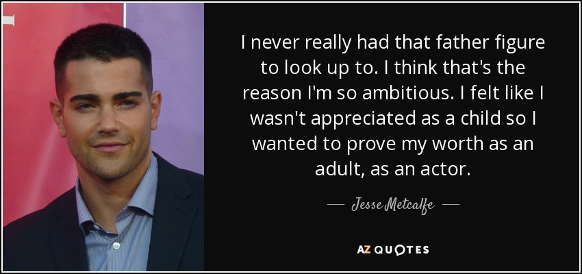 I never really had that father figure to look up to. I think that's the reason I'm so ambitious. I felt like I wasn't appreciated as a child so I wanted to prove my worth as an adult, as an actor. - Jesse Metcalfe