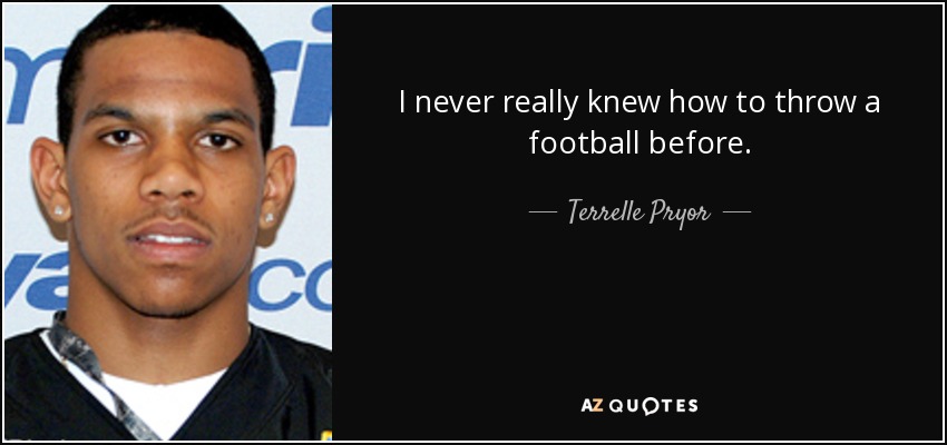 I never really knew how to throw a football before. - Terrelle Pryor