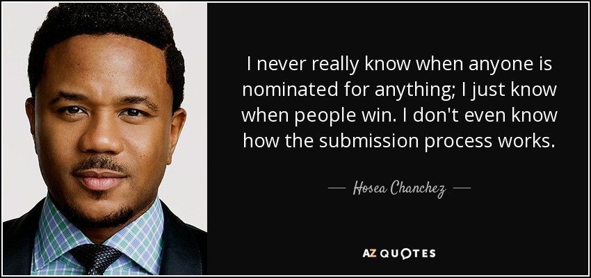 I never really know when anyone is nominated for anything; I just know when people win. I don't even know how the submission process works. - Hosea Chanchez