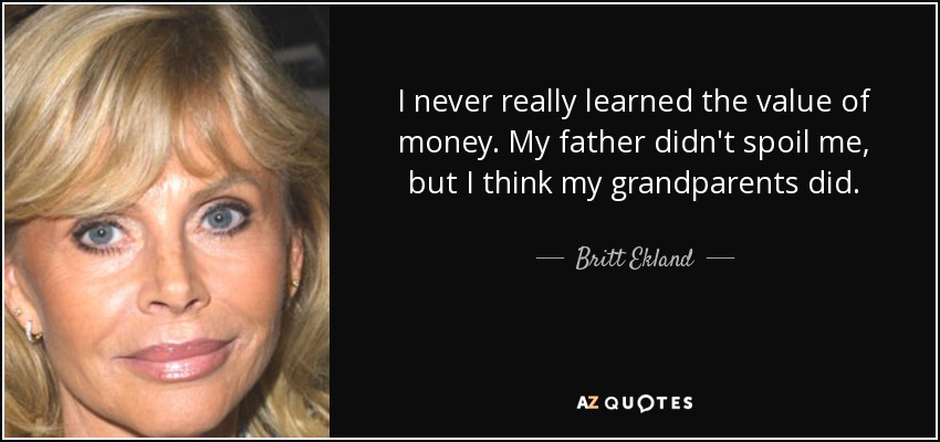 I never really learned the value of money. My father didn't spoil me, but I think my grandparents did. - Britt Ekland