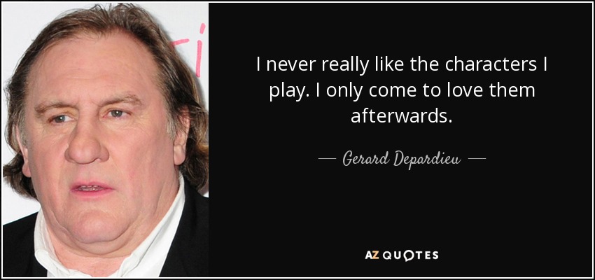 I never really like the characters I play. I only come to love them afterwards. - Gerard Depardieu