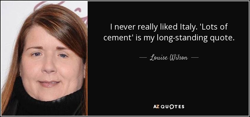 I never really liked Italy. 'Lots of cement' is my long-standing quote. - Louise Wilson