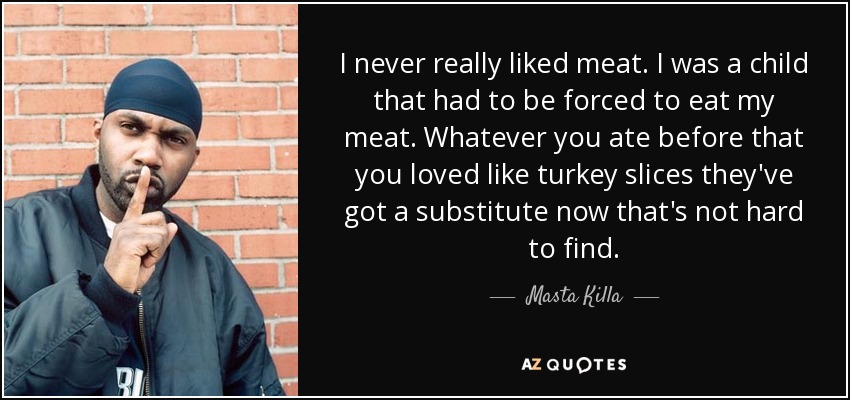 I never really liked meat. I was a child that had to be forced to eat my meat. Whatever you ate before that you loved like turkey slices they've got a substitute now that's not hard to find. - Masta Killa