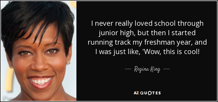 I never really loved school through junior high, but then I started running track my freshman year, and I was just like, 'Wow, this is cool! - Regina King