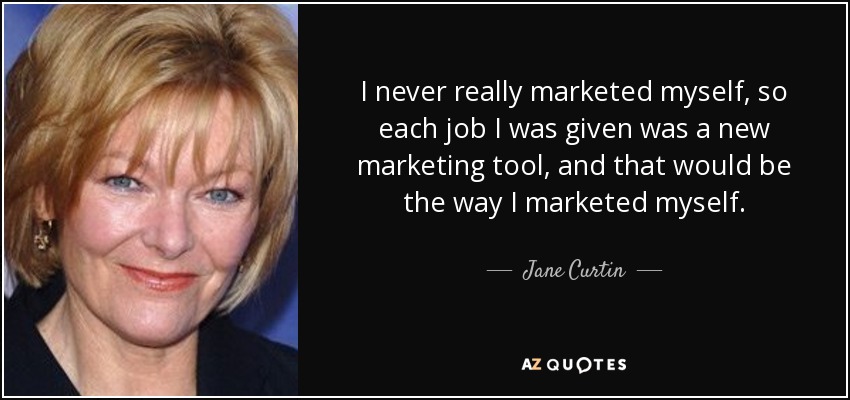 I never really marketed myself, so each job I was given was a new marketing tool, and that would be the way I marketed myself. - Jane Curtin