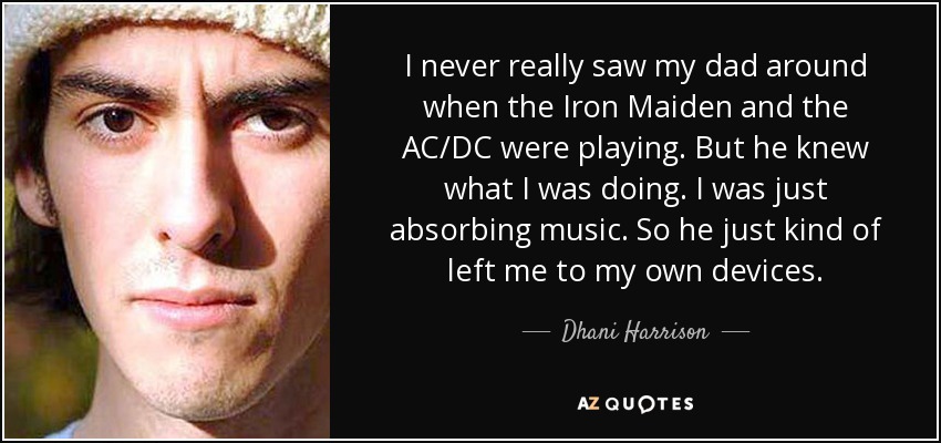 I never really saw my dad around when the Iron Maiden and the AC/DC were playing. But he knew what I was doing. I was just absorbing music. So he just kind of left me to my own devices. - Dhani Harrison