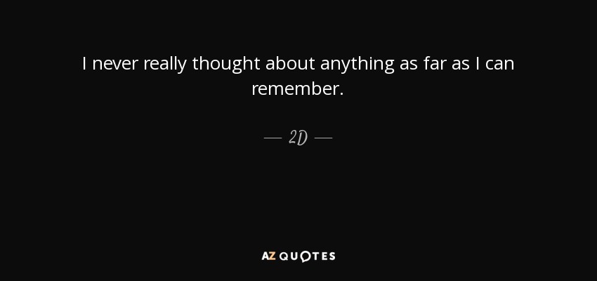 I never really thought about anything as far as I can remember. - 2D