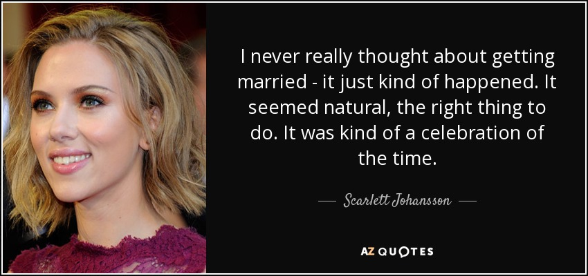 I never really thought about getting married - it just kind of happened. It seemed natural, the right thing to do. It was kind of a celebration of the time. - Scarlett Johansson