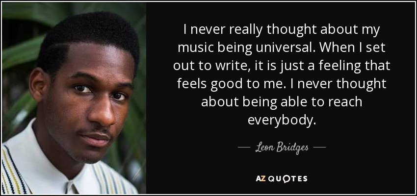 I never really thought about my music being universal. When I set out to write, it is just a feeling that feels good to me. I never thought about being able to reach everybody. - Leon Bridges